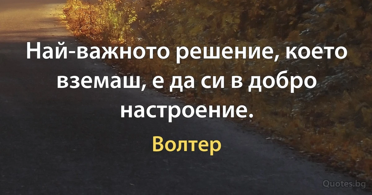 Най-важното решение, което вземаш, е да си в добро настроение. (Волтер)