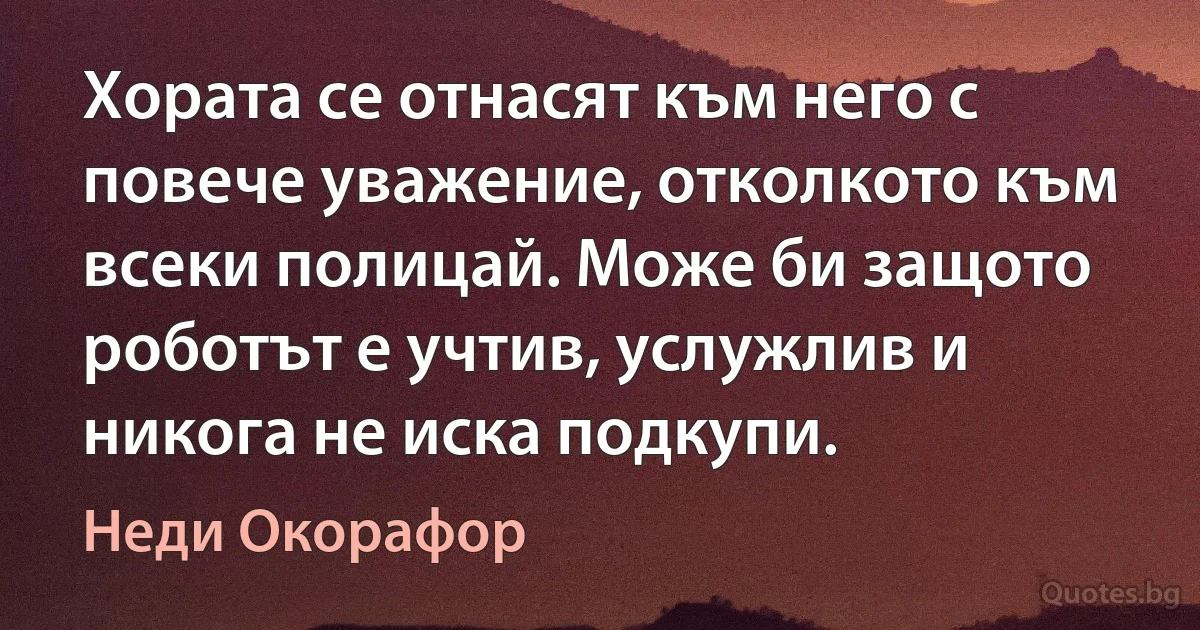 Хората се отнасят към него с повече уважение, отколкото към всеки полицай. Може би защото роботът е учтив, услужлив и никога не иска подкупи. (Неди Окорафор)