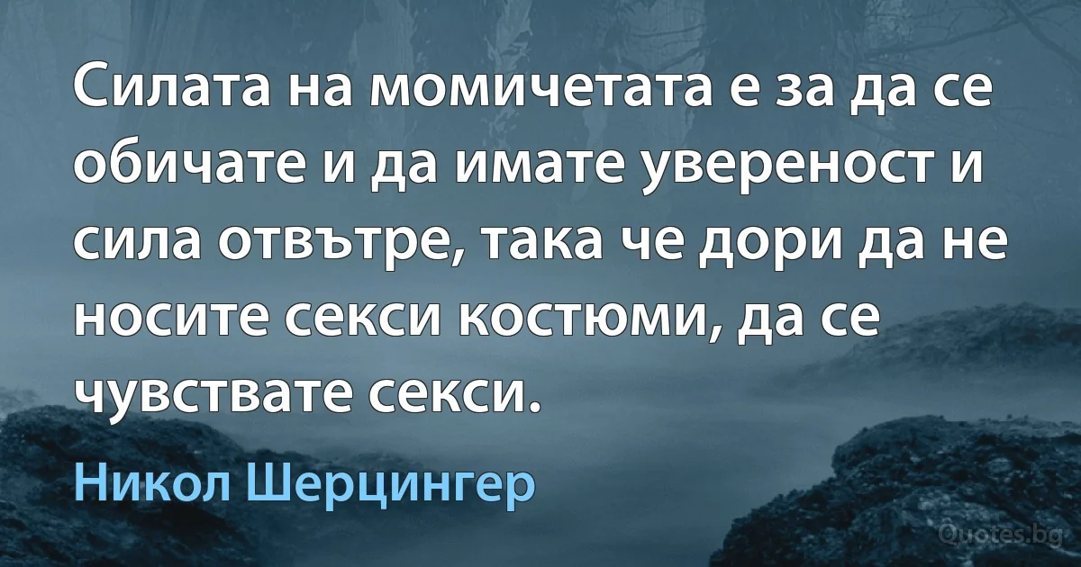 Силата на момичетата е за да се обичате и да имате увереност и сила отвътре, така че дори да не носите секси костюми, да се чувствате секси. (Никол Шерцингер)