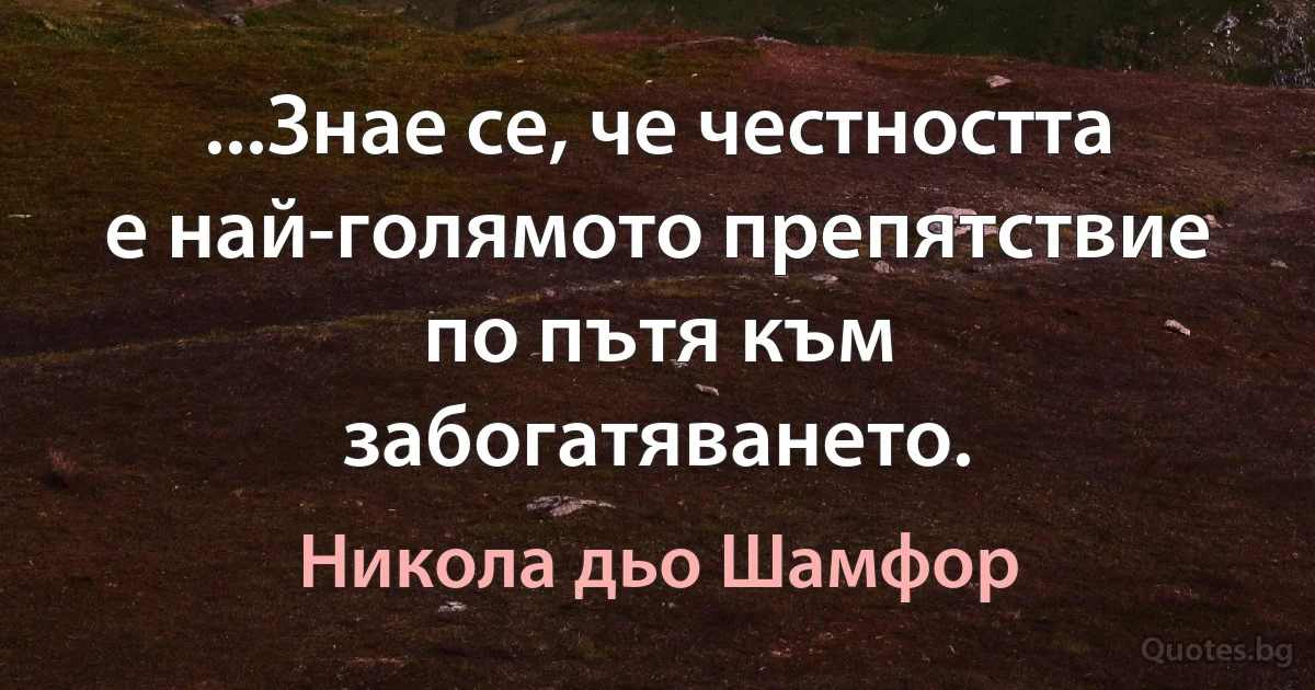 ...Знае се, че честността е най-голямото препятствие по пътя към забогатяването. (Никола дьо Шамфор)