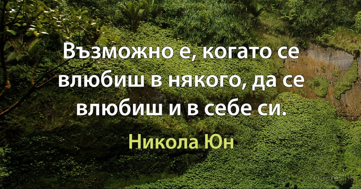 Възможно е, когато се влюбиш в някого, да се влюбиш и в себе си. (Никола Юн)