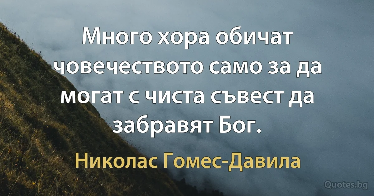 Много хора обичат човечеството само за да могат с чиста съвест да забравят Бог. (Николас Гомес-Давила)