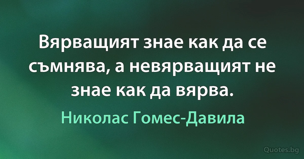 Вярващият знае как да се съмнява, а невярващият не знае как да вярва. (Николас Гомес-Давила)