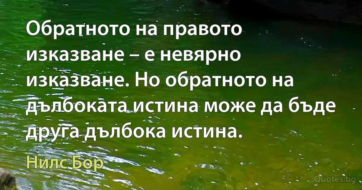 Обратното на правото изказване – е невярно изказване. Но обратното на дълбоката истина може да бъде друга дълбока истина. (Нилс Бор)