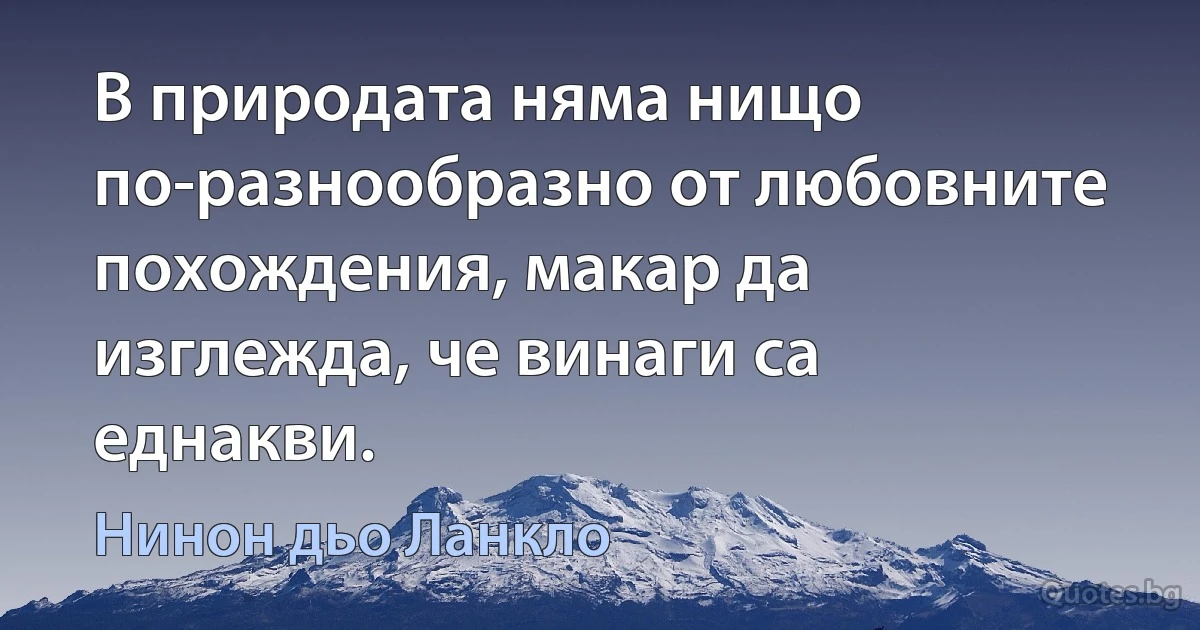 В природата няма нищо по-разнообразно от любовните похождения, макар да изглежда, че винаги са еднакви. (Нинон дьо Ланкло)