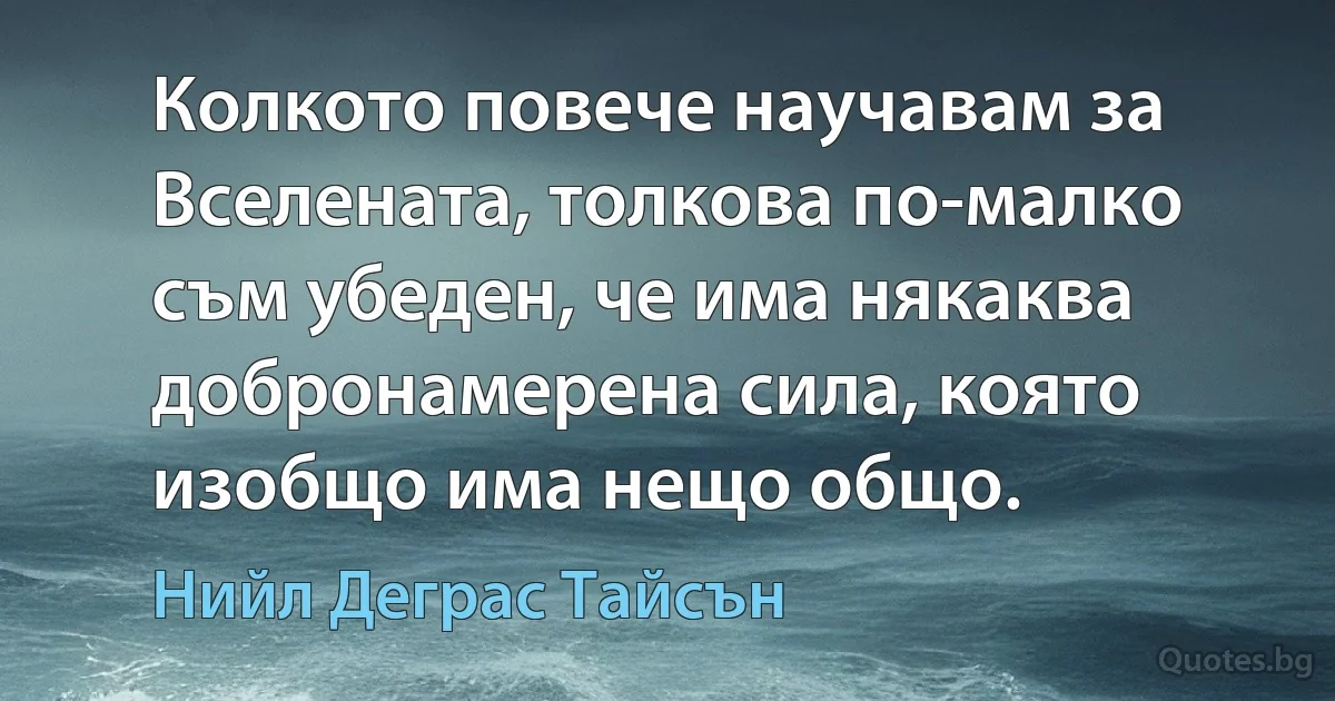 Колкото повече научавам за Вселената, толкова по-малко съм убеден, че има някаква добронамерена сила, която изобщо има нещо общо. (Нийл Деграс Тайсън)