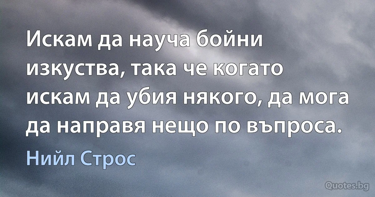 Искам да науча бойни изкуства, така че когато искам да убия някого, да мога да направя нещо по въпроса. (Нийл Строс)