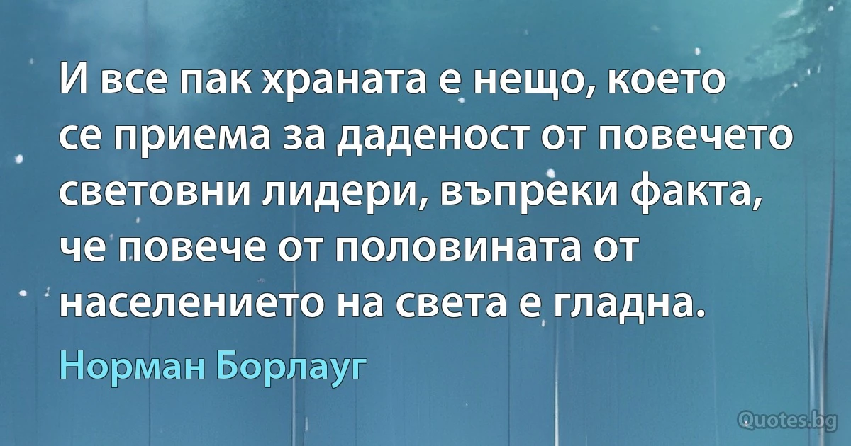 И все пак храната е нещо, което се приема за даденост от повечето световни лидери, въпреки факта, че повече от половината от населението на света е гладна. (Норман Борлауг)