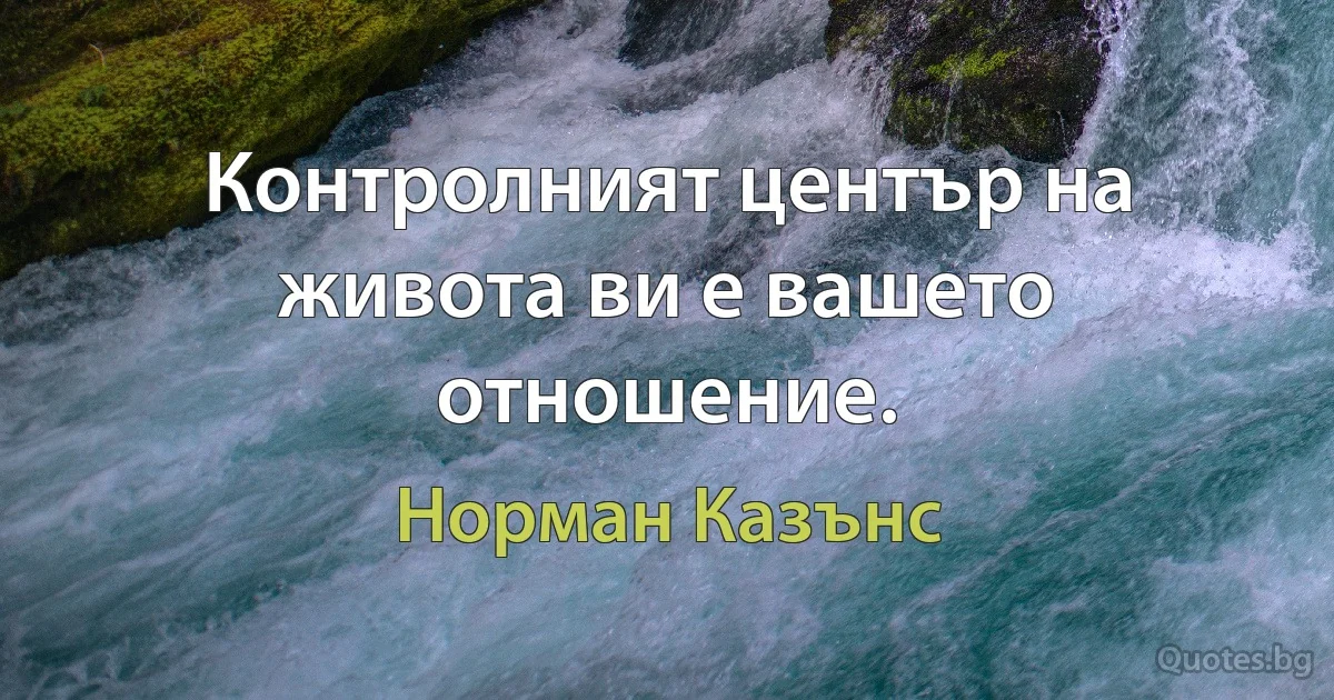 Контролният център на живота ви е вашето отношение. (Норман Казънс)