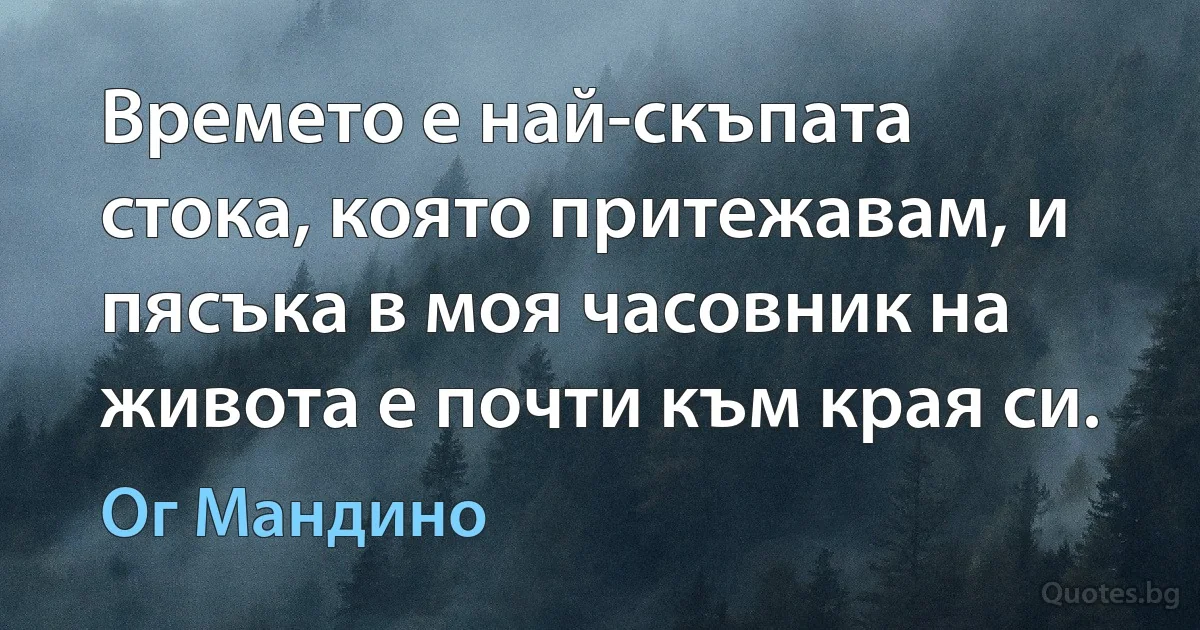 Времето е най-скъпата стока, която притежавам, и пясъка в моя часовник на живота е почти към края си. (Ог Мандино)