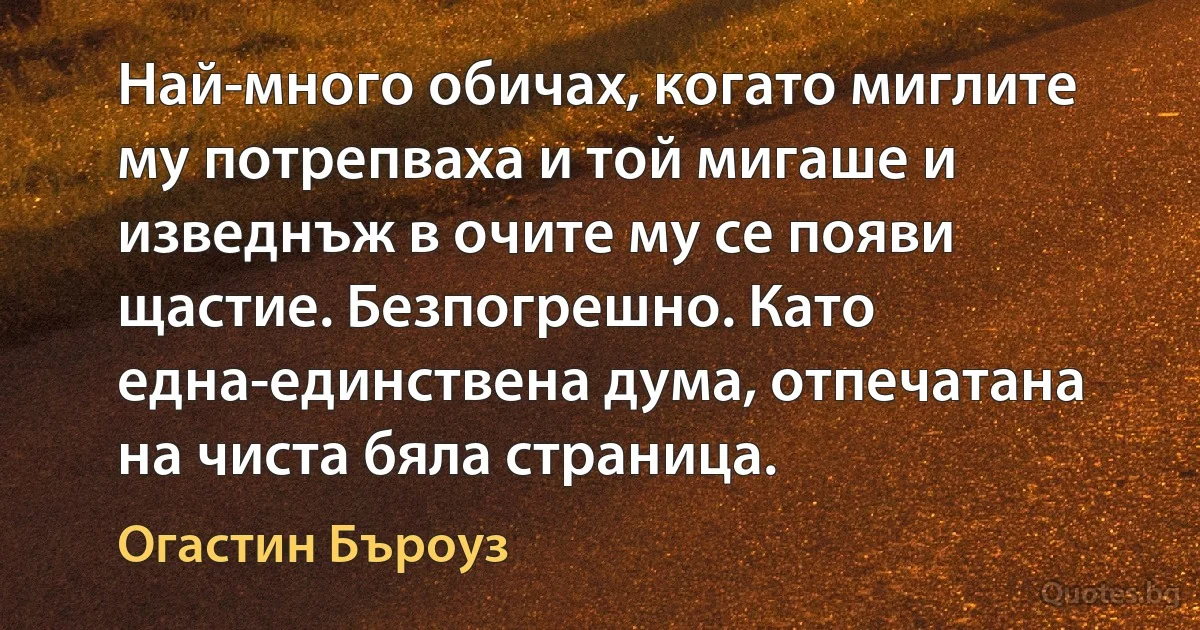 Най-много обичах, когато миглите му потрепваха и той мигаше и изведнъж в очите му се появи щастие. Безпогрешно. Като една-единствена дума, отпечатана на чиста бяла страница. (Огастин Бъроуз)