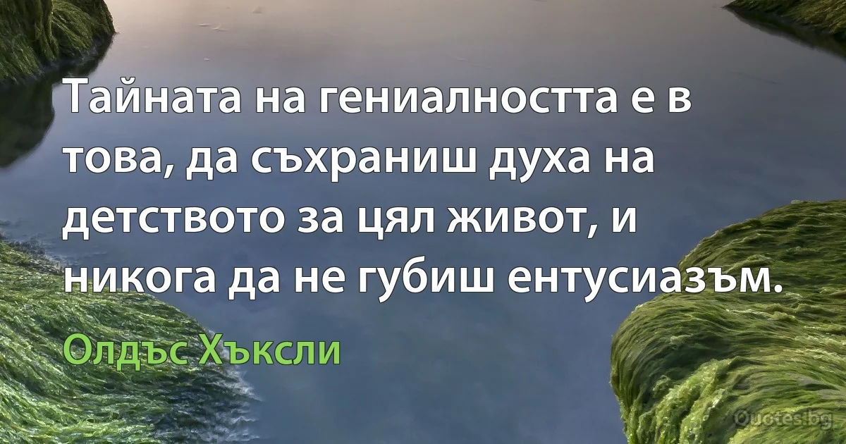 Тайната на гениалността е в това, да съхраниш духа на детството за цял живот, и никога да не губиш ентусиазъм. (Олдъс Хъксли)