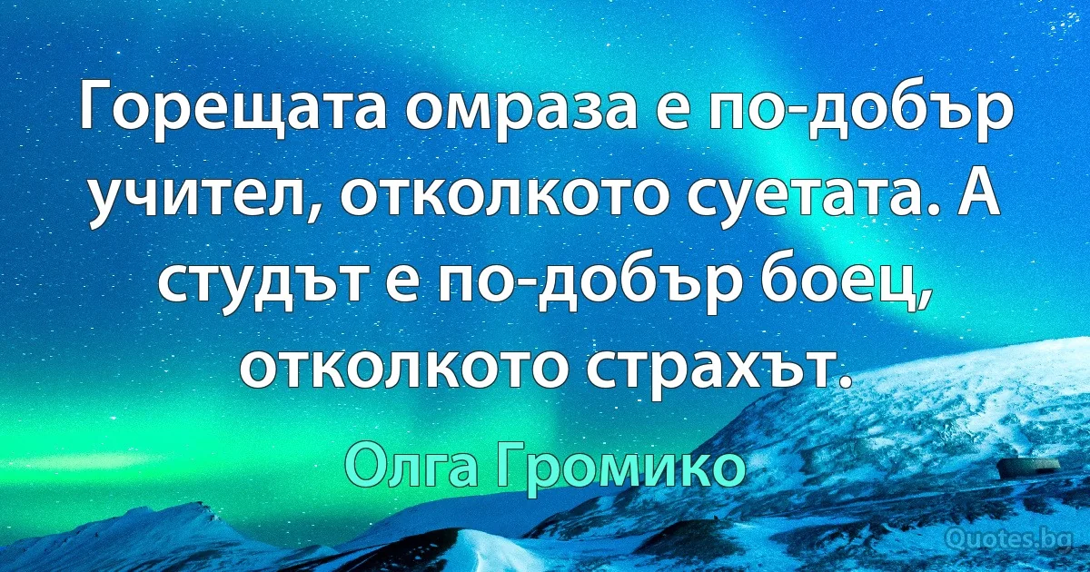 Горещата омраза е по-добър учител, отколкото суетата. А студът е по-добър боец, отколкото страхът. (Олга Громико)