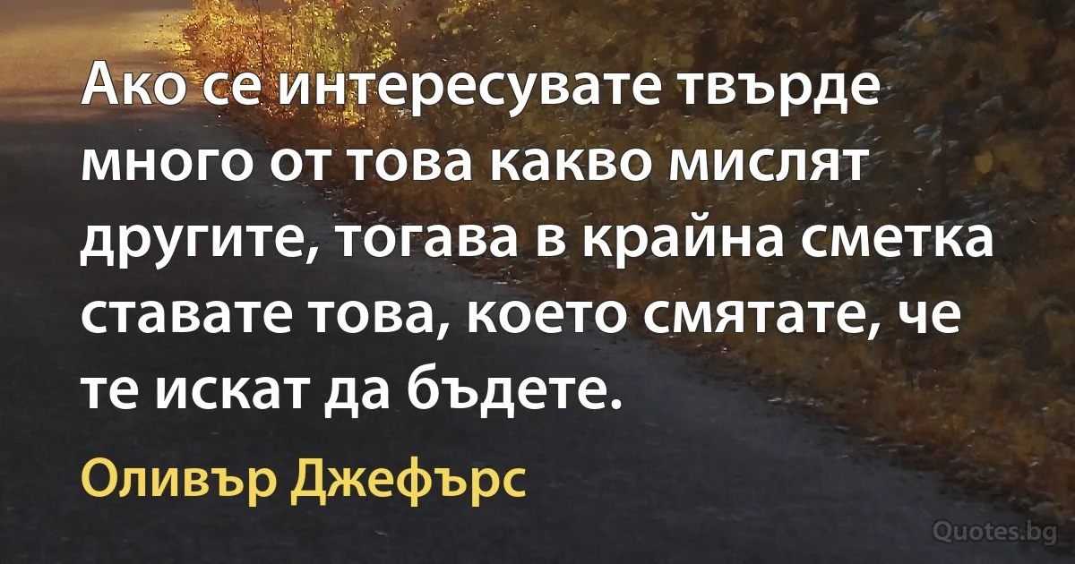 Ако се интересувате твърде много от това какво мислят другите, тогава в крайна сметка ставате това, което смятате, че те искат да бъдете. (Оливър Джефърс)