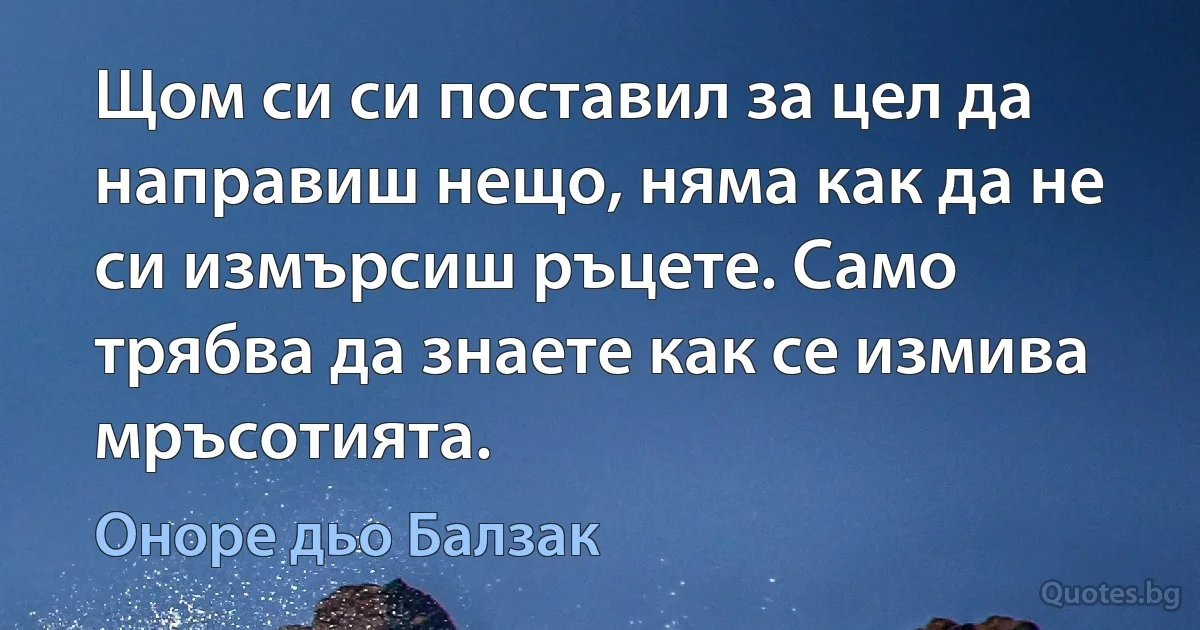 Щом си си поставил за цел да направиш нещо, няма как да не си измърсиш ръцете. Само трябва да знаете как се измива мръсотията. (Оноре дьо Балзак)