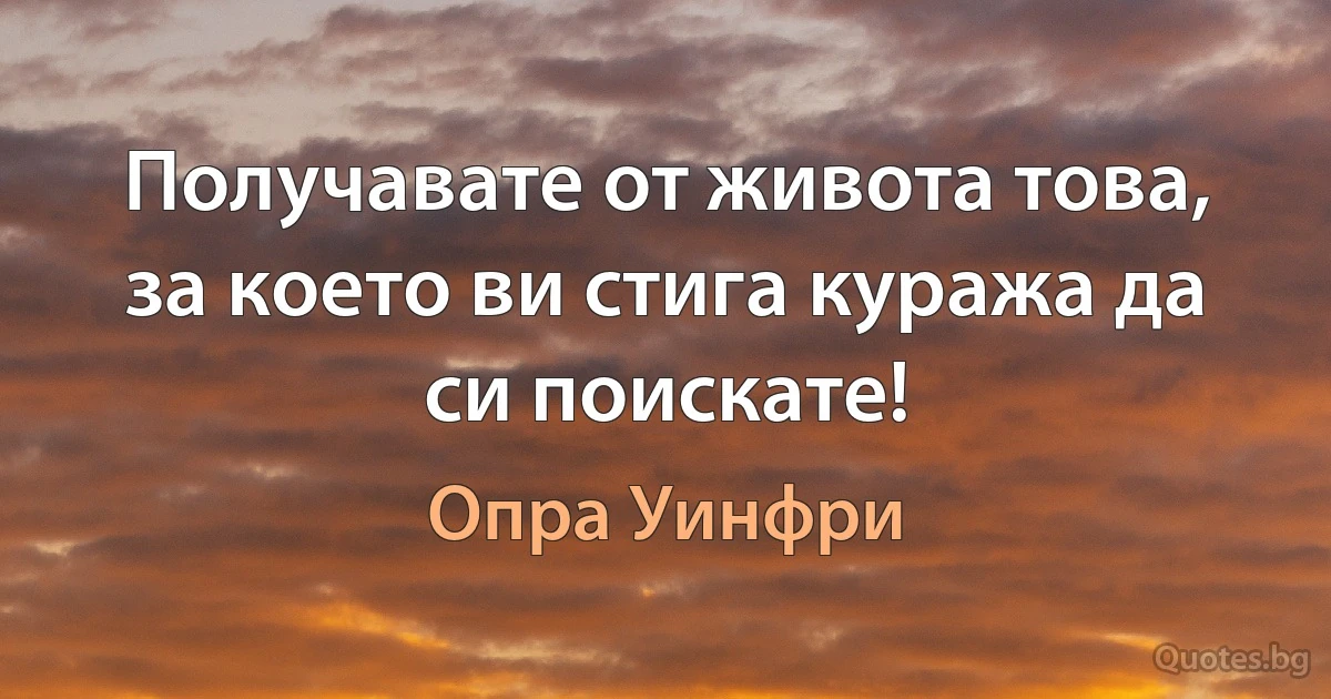 Получавате от живота това, за което ви стига куража да си поискате! (Опра Уинфри)