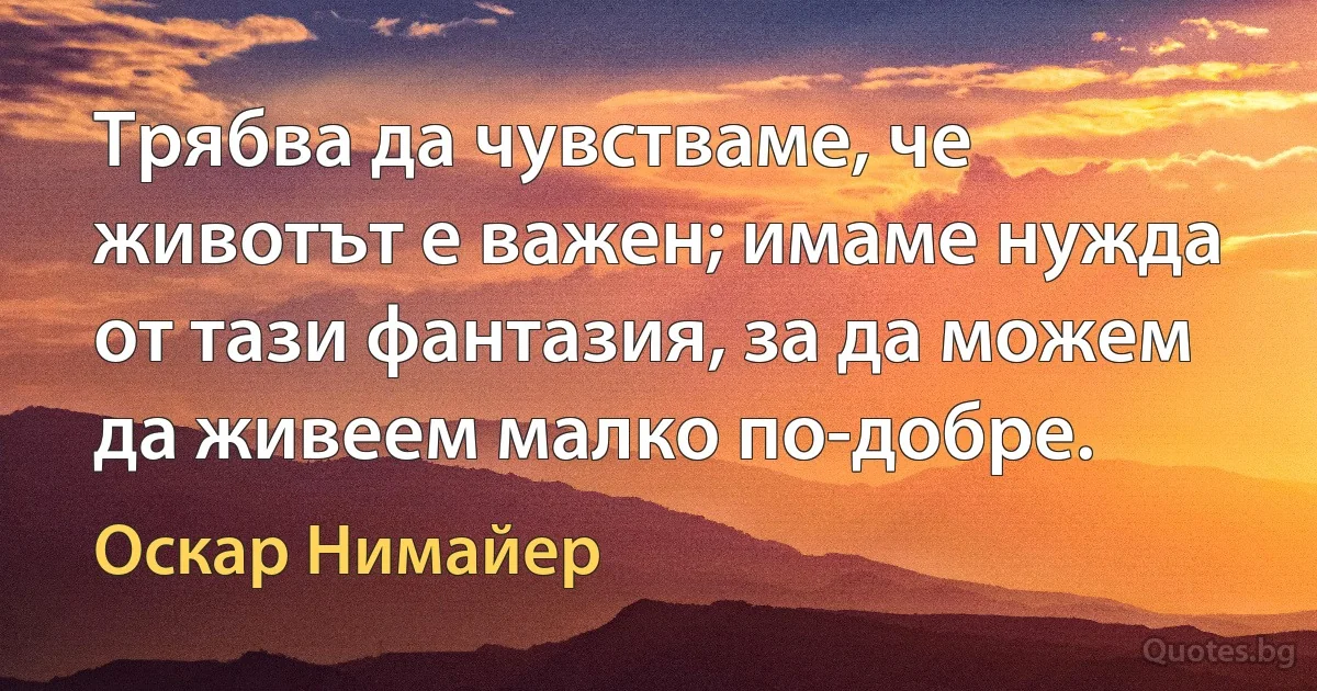 Трябва да чувстваме, че животът е важен; имаме нужда от тази фантазия, за да можем да живеем малко по-добре. (Оскар Нимайер)