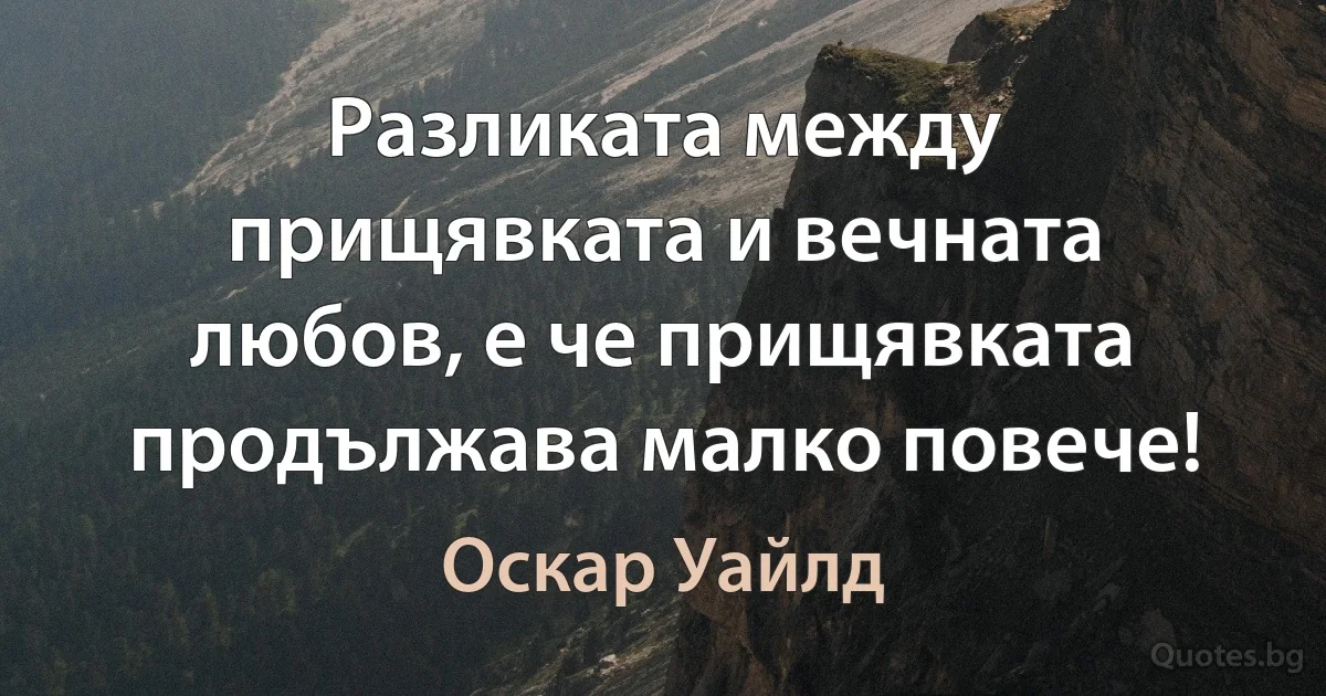 Разликата между прищявката и вечната любов, е че прищявката продължава малко повече! (Оскар Уайлд)