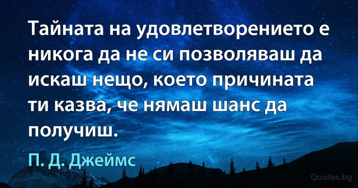 Тайната на удовлетворението е никога да не си позволяваш да искаш нещо, което причината ти казва, че нямаш шанс да получиш. (П. Д. Джеймс)