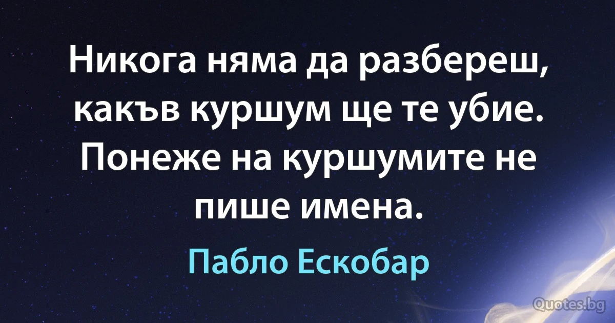 Никога няма да разбереш, какъв куршум ще те убие. Понеже на куршумите не пише имена. (Пабло Ескобар)