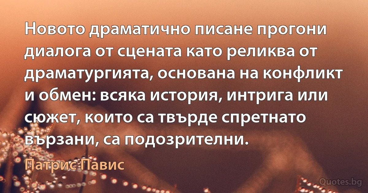 Новото драматично писане прогони диалога от сцената като реликва от драматургията, основана на конфликт и обмен: всяка история, интрига или сюжет, които са твърде спретнато вързани, са подозрителни. (Патрис Павис)