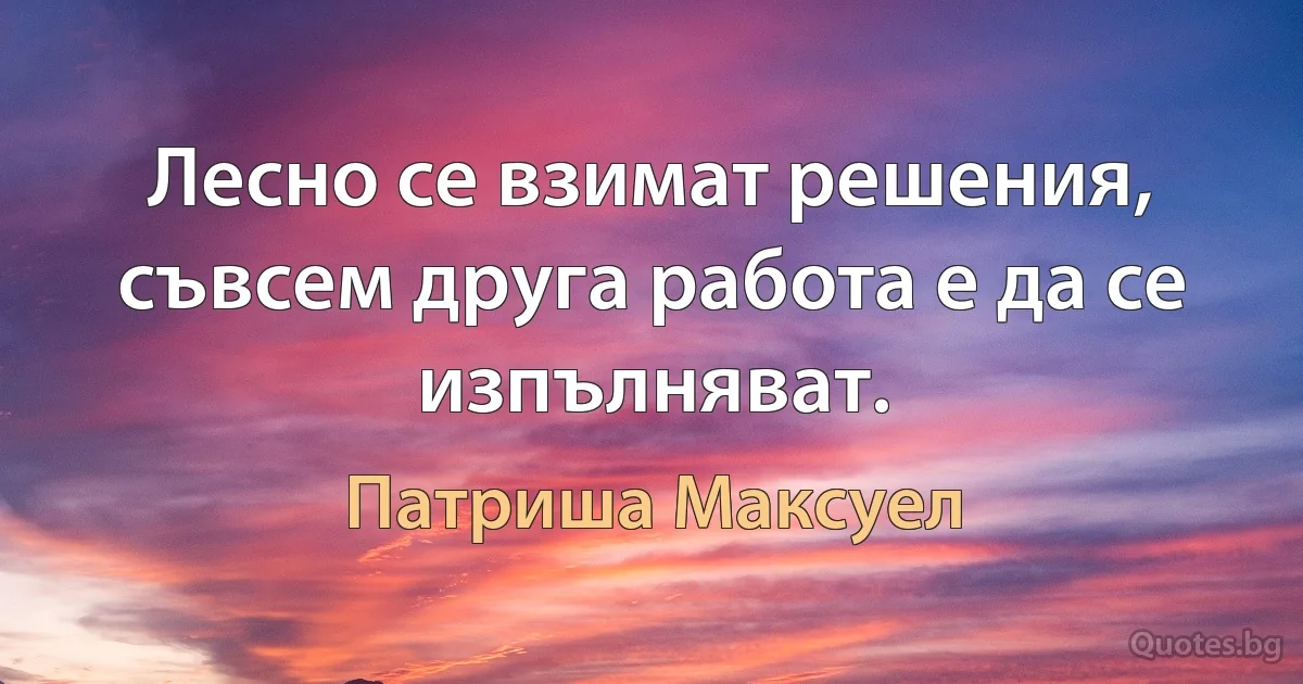 Лесно се взимат решения, съвсем друга работа е да се изпълняват. (Патриша Максуел)