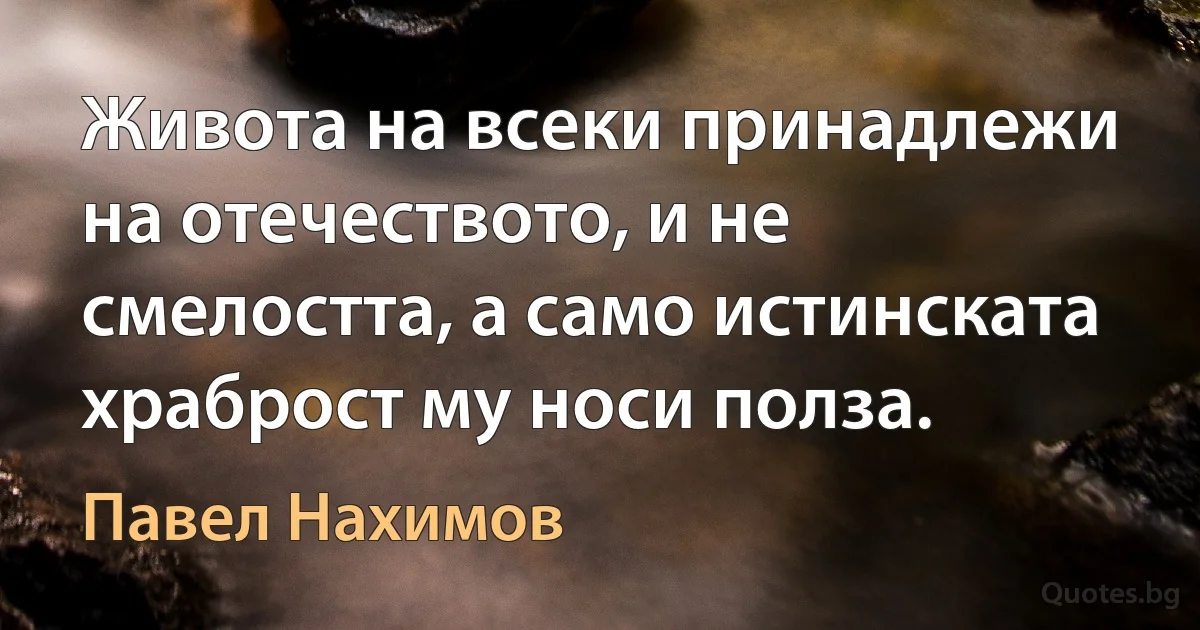 Живота на всеки принадлежи на отечеството, и не смелостта, а само истинската храброст му носи полза. (Павел Нахимов)