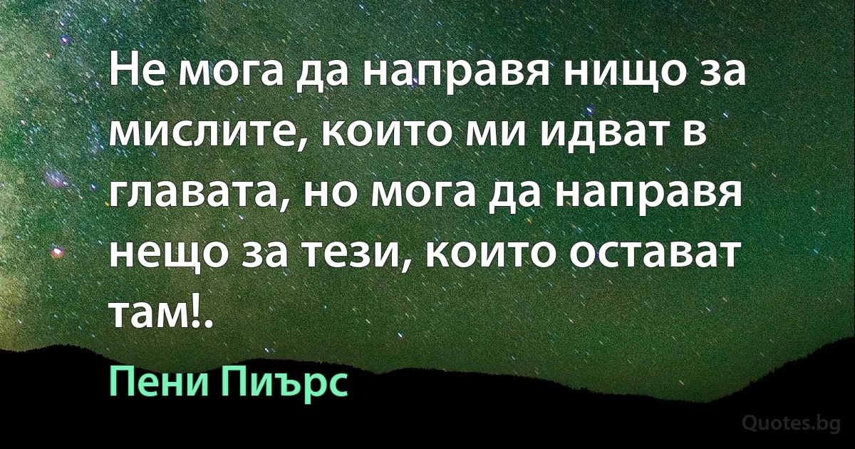 Не мога да направя нищо за мислите, които ми идват в главата, но мога да направя нещо за тези, които остават там!. (Пени Пиърс)