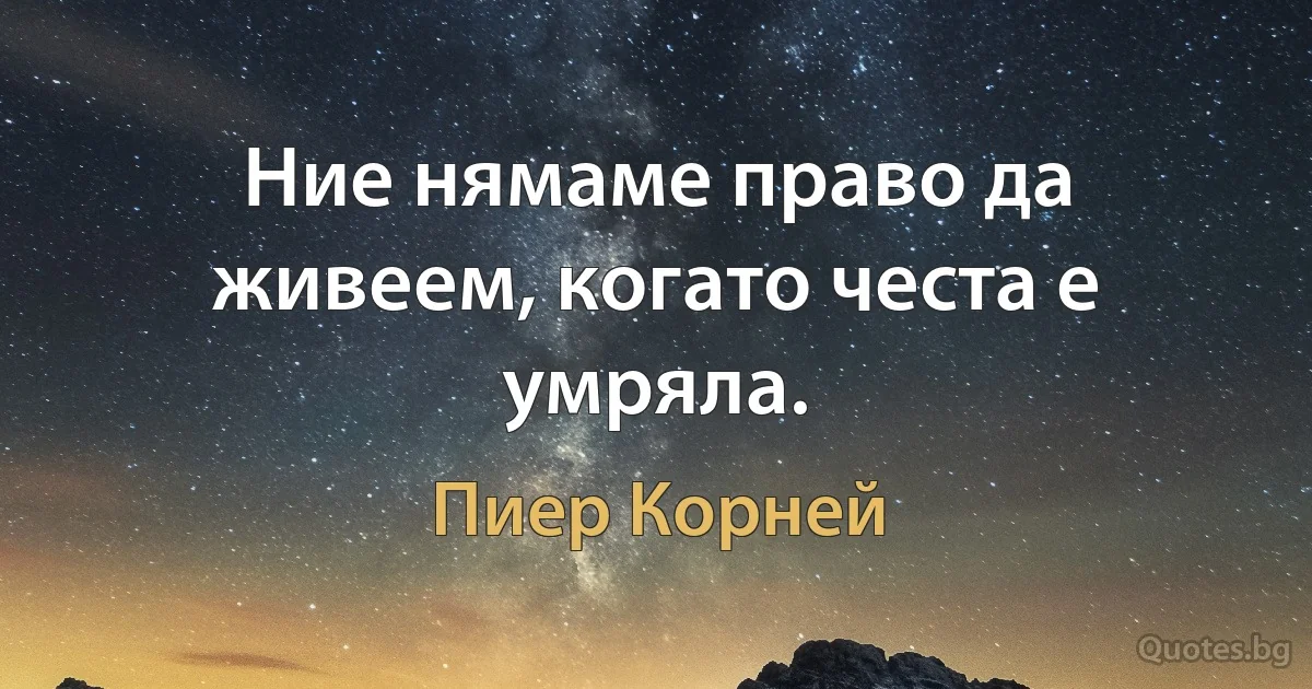 Ние нямаме право да живеем, когато честа е умряла. (Пиер Корней)