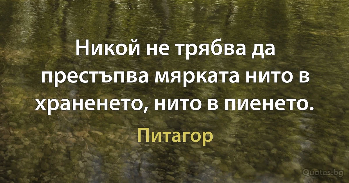 Никой не трябва да престъпва мярката нито в храненето, нито в пиенето. (Питагор)