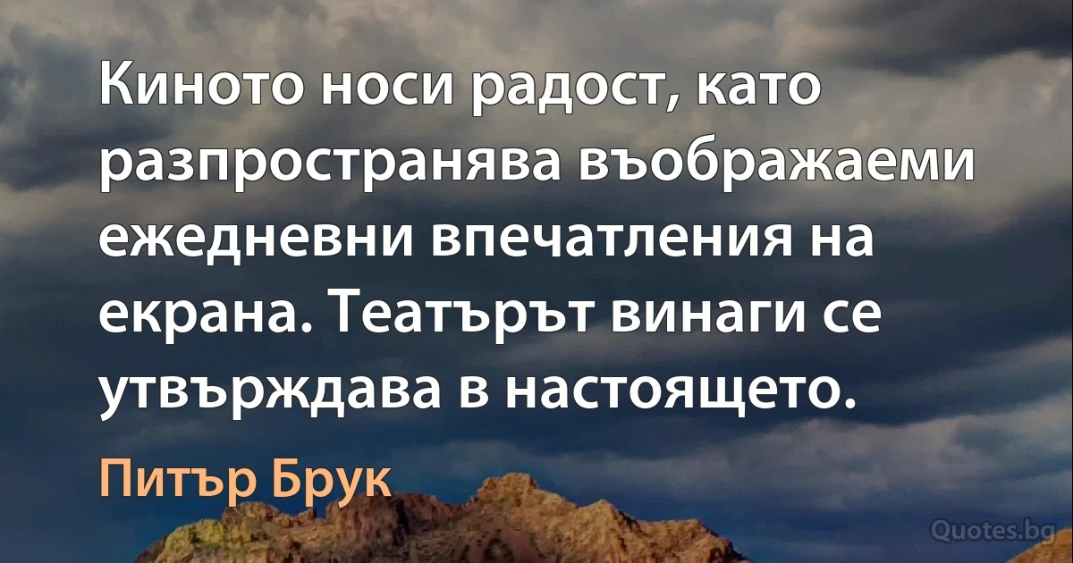 Киното носи радост, като разпространява въображаеми ежедневни впечатления на екрана. Театърът винаги се утвърждава в настоящето. (Питър Брук)