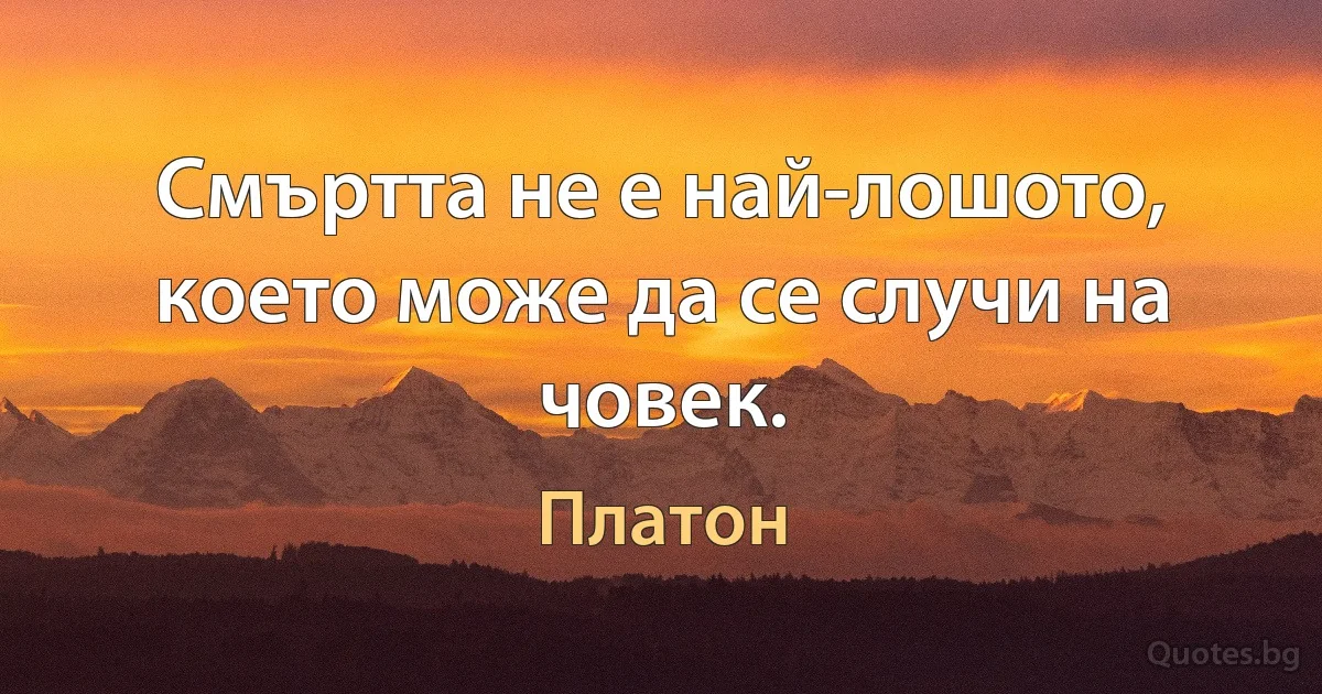 Смъртта не е най-лошото, което може да се случи на човек. (Платон)