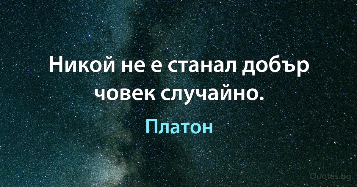 Никой не е станал добър човек случайно. (Платон)