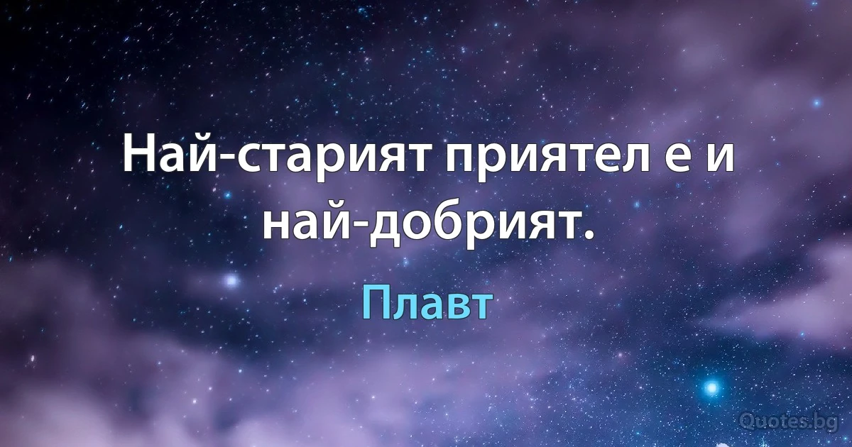 Най-старият приятел е и най-добрият. (Плавт)