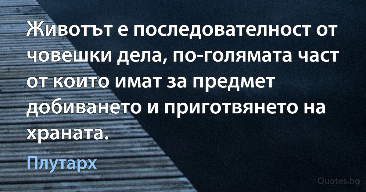 Животът е последователност от човешки дела, по-голямата част от които имат за предмет добиването и приготвянето на храната. (Плутарх)