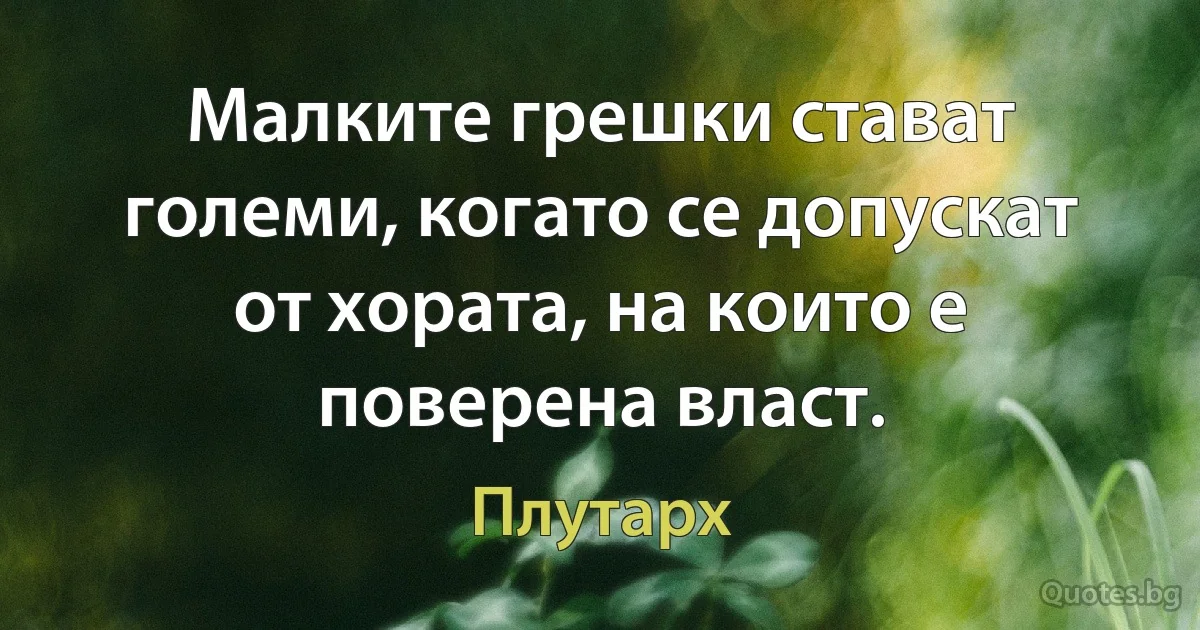 Малките грешки стават големи, когато се допускат от хората, на които е поверена власт. (Плутарх)