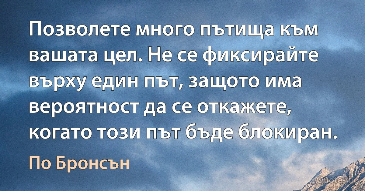 Позволете много пътища към вашата цел. Не се фиксирайте върху един път, защото има вероятност да се откажете, когато този път бъде блокиран. (По Бронсън)