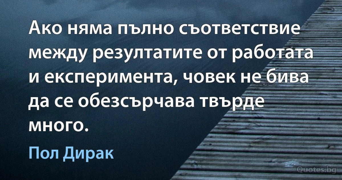 Ако няма пълно съответствие между резултатите от работата и експеримента, човек не бива да се обезсърчава твърде много. (Пол Дирак)