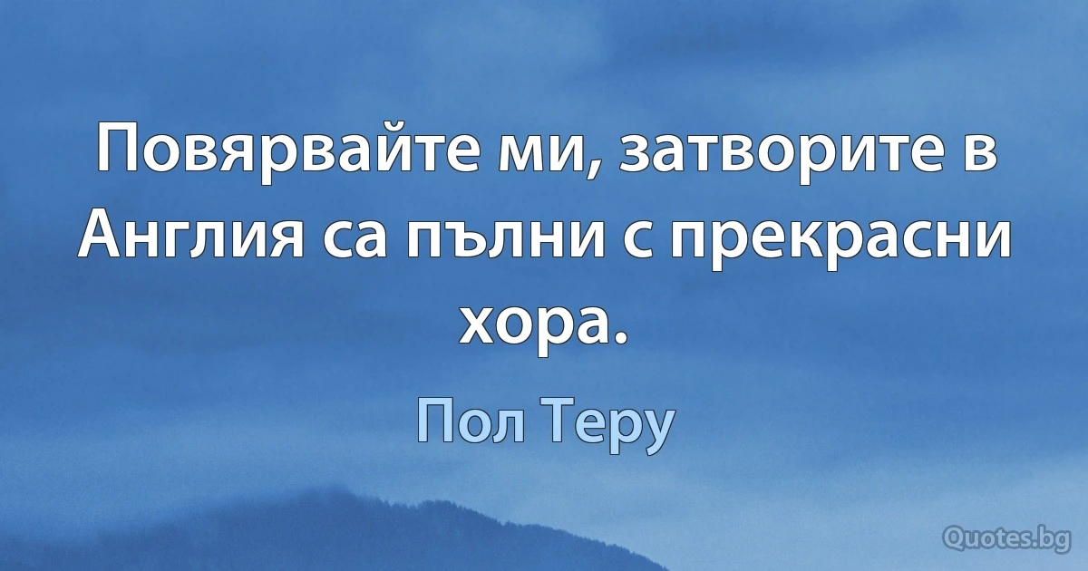 Повярвайте ми, затворите в Англия са пълни с прекрасни хора. (Пол Теру)