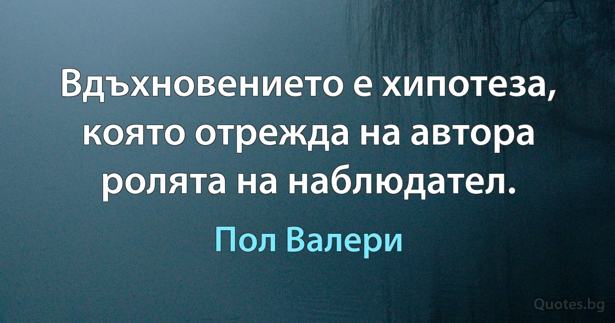 Вдъхновението е хипотеза, която отрежда на автора ролята на наблюдател. (Пол Валери)