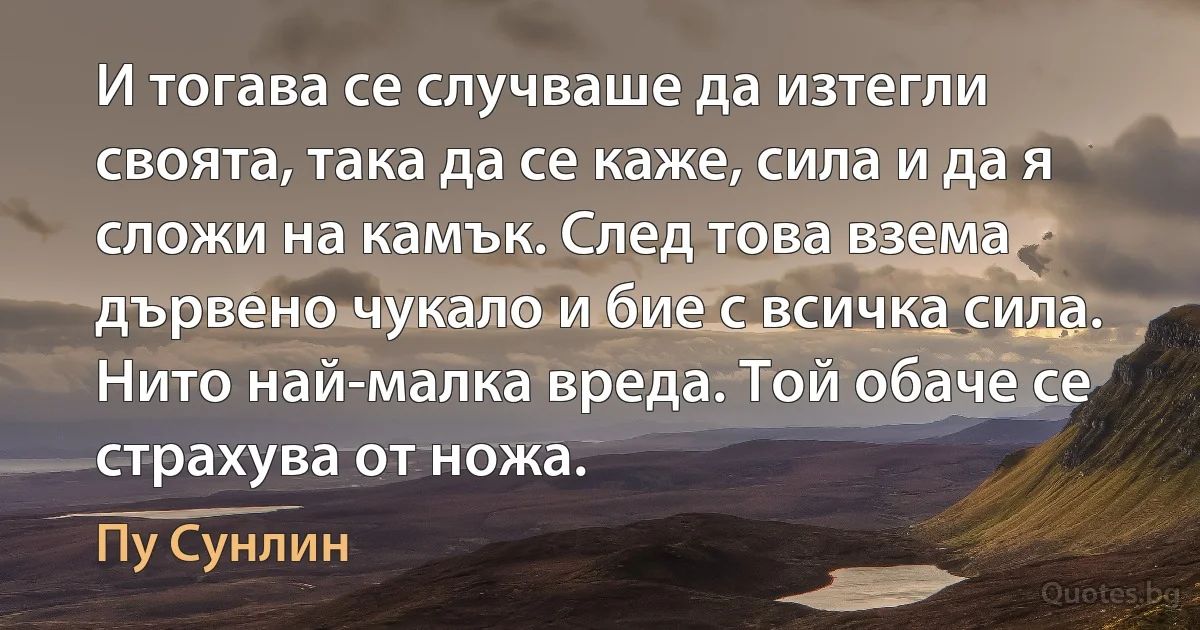 И тогава се случваше да изтегли своята, така да се каже, сила и да я сложи на камък. След това взема дървено чукало и бие с всичка сила. Нито най-малка вреда. Той обаче се страхува от ножа. (Пу Сунлин)