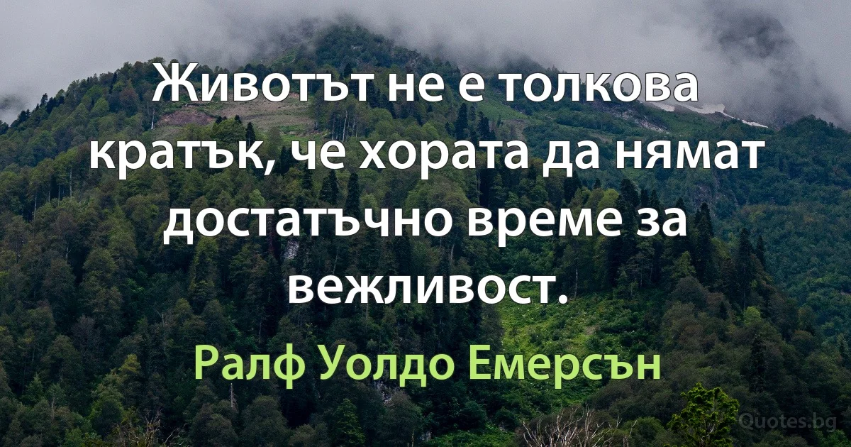 Животът не е толкова кратък, че хората да нямат достатъчно време за вежливост. (Ралф Уолдо Емерсън)