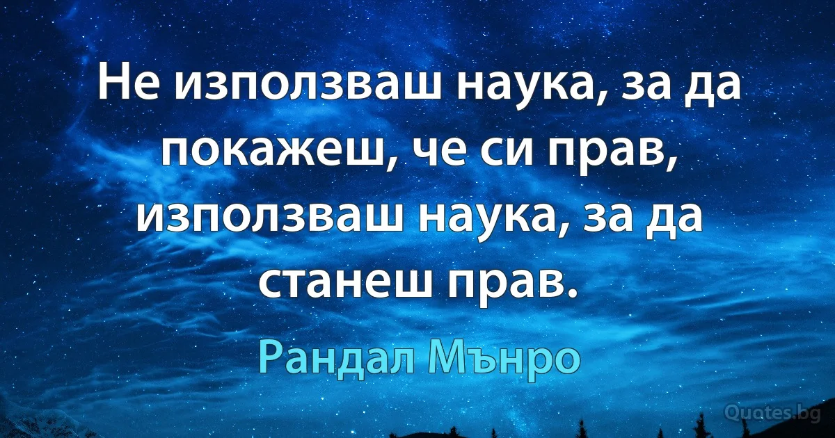 Не използваш наука, за да покажеш, че си прав, използваш наука, за да станеш прав. (Рандал Мънро)