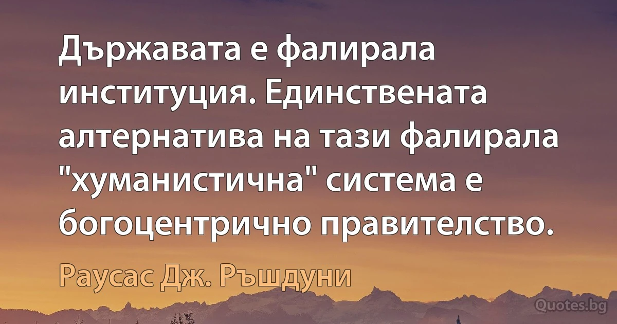 Държавата е фалирала институция. Единствената алтернатива на тази фалирала "хуманистична" система е богоцентрично правителство. (Раусас Дж. Ръшдуни)