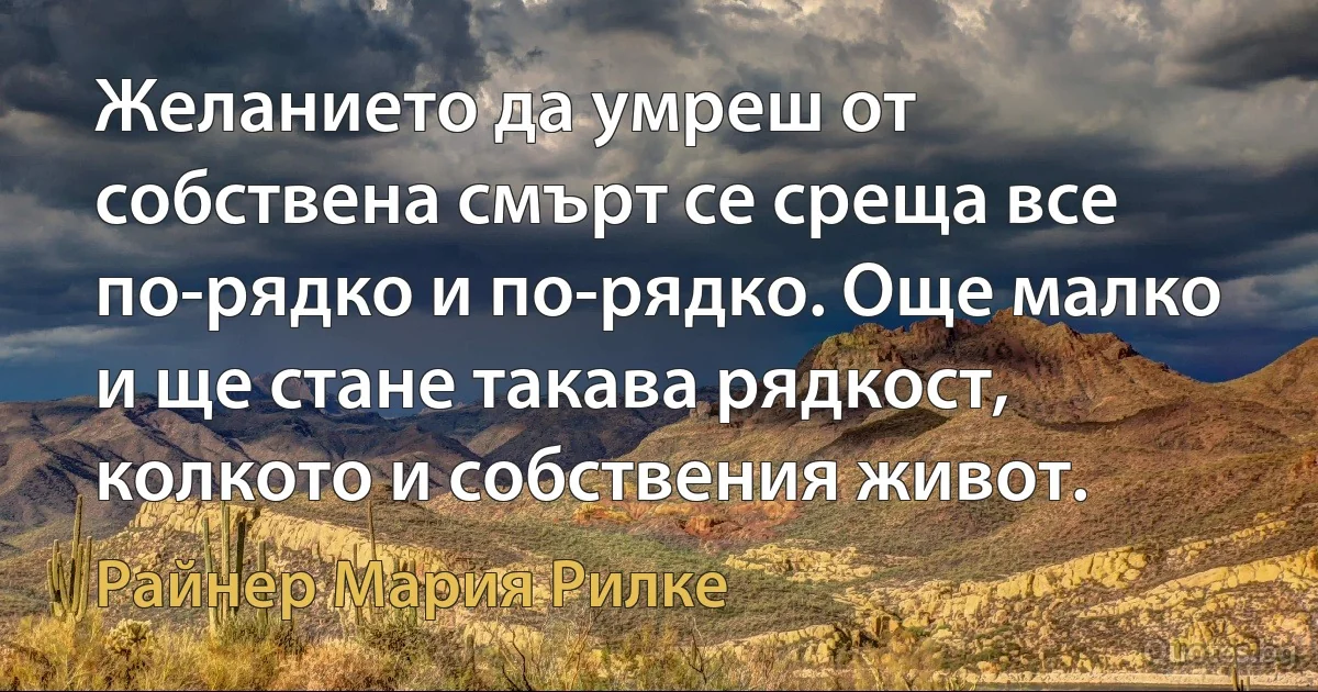 Желанието да умреш от собствена смърт се среща все по-рядко и по-рядко. Още малко и ще стане такава рядкост, колкото и собствения живот. (Райнер Мария Рилке)