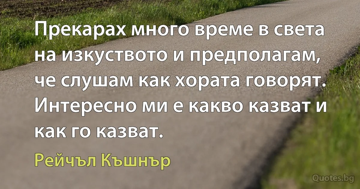 Прекарах много време в света на изкуството и предполагам, че слушам как хората говорят. Интересно ми е какво казват и как го казват. (Рейчъл Къшнър)