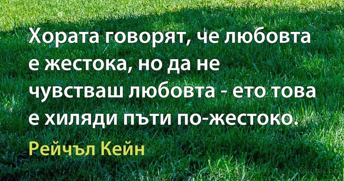 Хората говорят, че любовта е жестока, но да не чувстваш любовта - ето това е хиляди пъти по-жестоко. (Рейчъл Кейн)