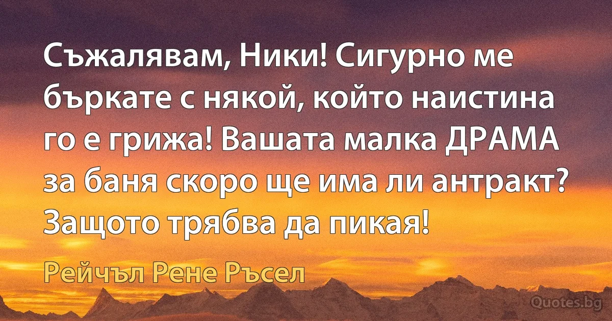 Съжалявам, Ники! Сигурно ме бъркате с някой, който наистина го е грижа! Вашата малка ДРАМА за баня скоро ще има ли антракт? Защото трябва да пикая! (Рейчъл Рене Ръсел)