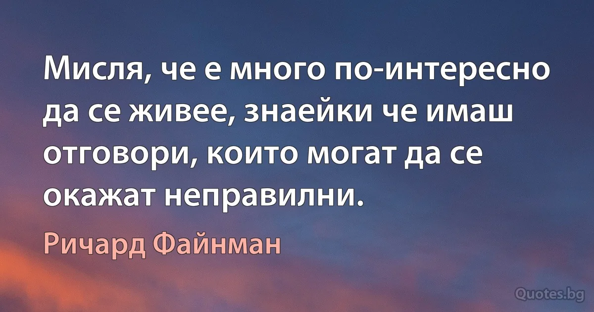 Мисля, че е много по-интересно да се живее, знаейки че имаш отговори, които могат да се окажат неправилни. (Ричард Файнман)