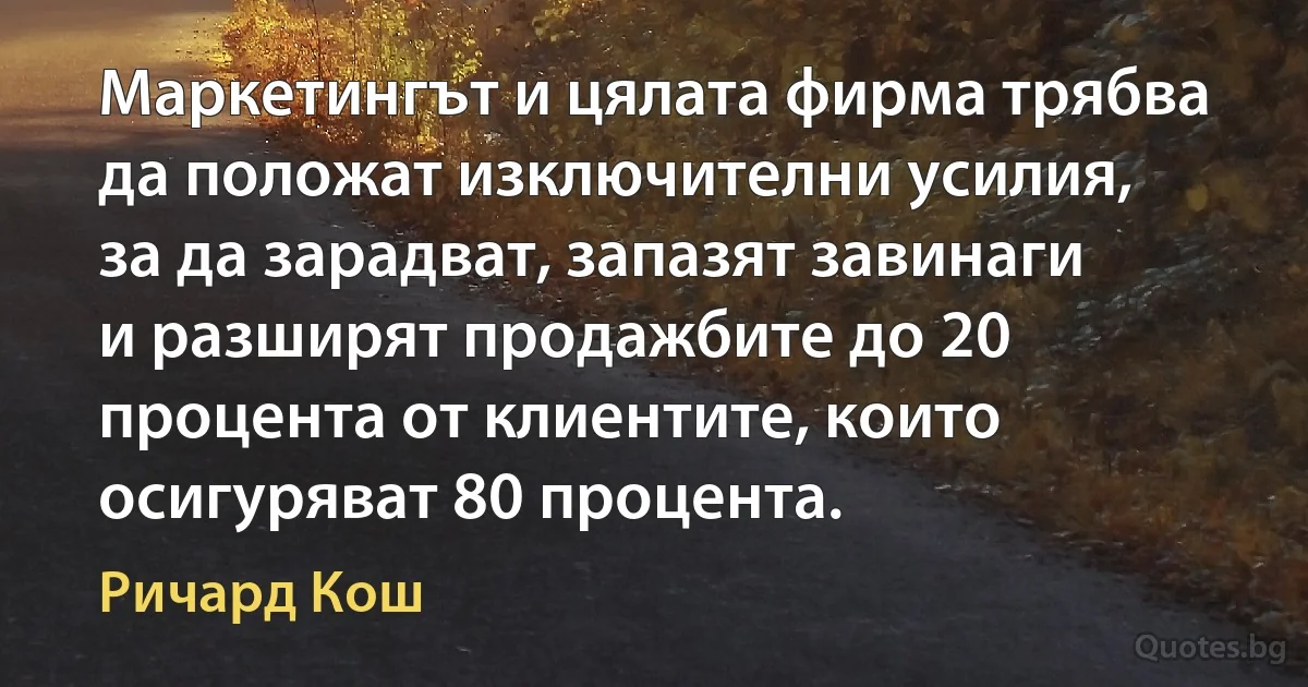 Маркетингът и цялата фирма трябва да положат изключителни усилия, за да зарадват, запазят завинаги и разширят продажбите до 20 процента от клиентите, които осигуряват 80 процента. (Ричард Кош)